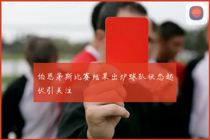 伯恩茅斯比赛结果出炉球队状态起伏引关注