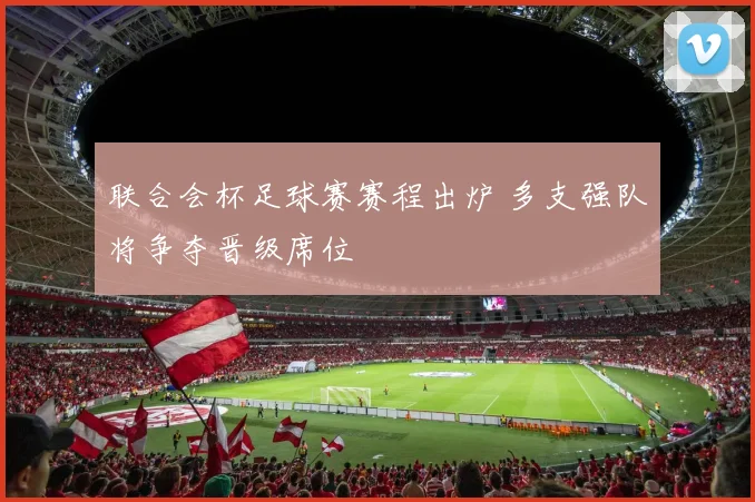 联合会杯足球赛赛程出炉 多支强队将争夺晋级席位