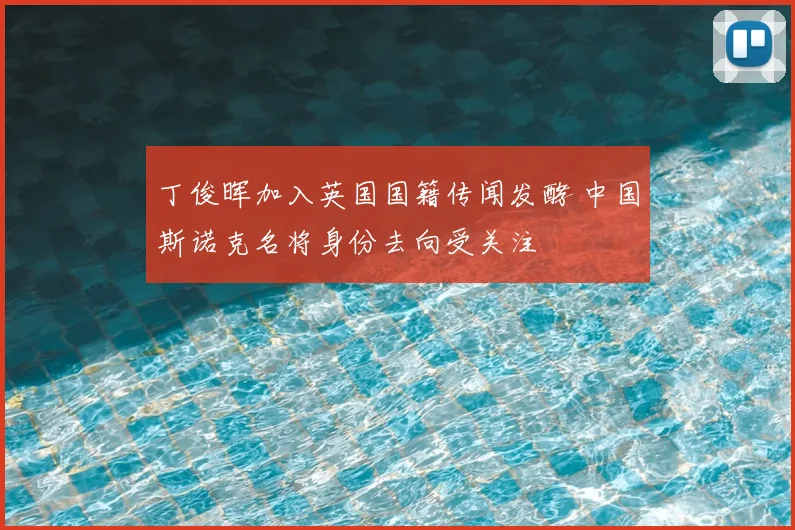 丁俊晖加入英国国籍传闻发酵 中国斯诺克名将身份去向受关注