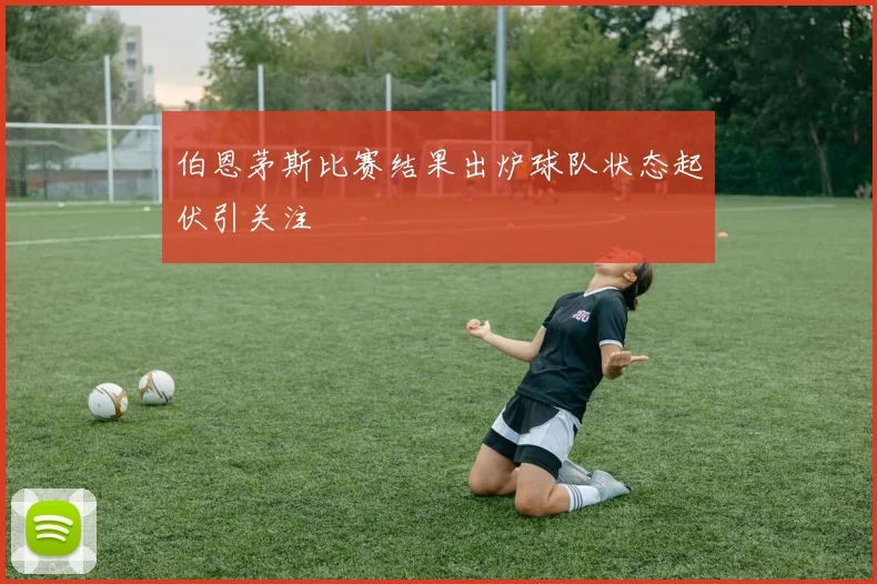 伯恩茅斯比赛结果出炉球队状态起伏引关注