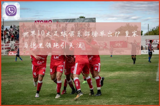 世界10大足球俱乐部榜单出炉 皇家马德里领跑引关注