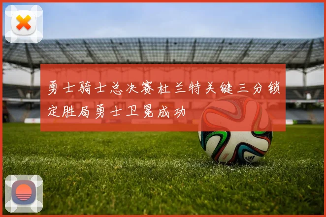 勇士骑士总决赛杜兰特关键三分锁定胜局勇士卫冕成功