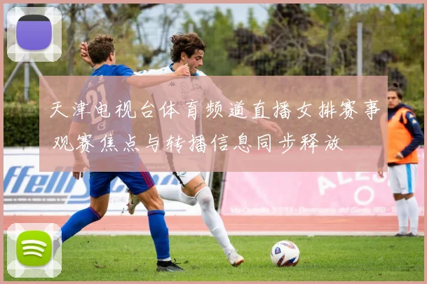 天津电视台体育频道直播女排赛事 观赛焦点与转播信息同步释放