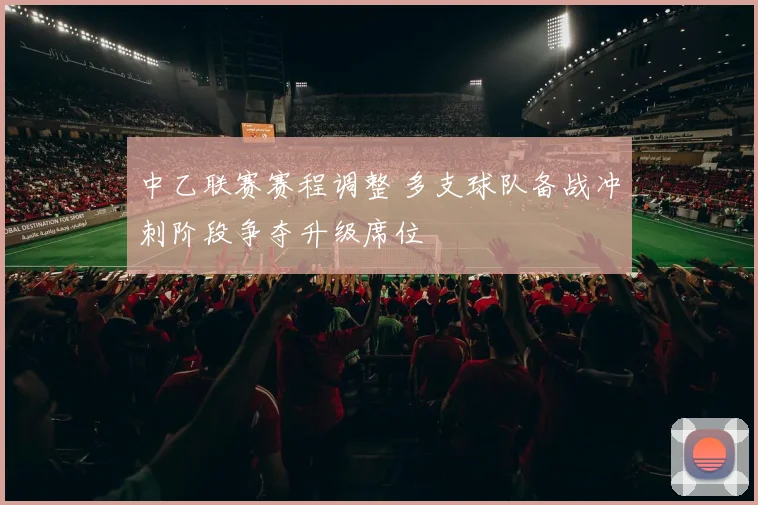 中乙联赛赛程调整 多支球队备战冲刺阶段争夺升级席位