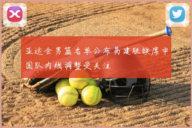 亚运会男篮名单公布易建联缺席中国队内线调整受关注