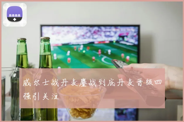 威尔士战丹麦鏖战到底丹麦晋级四强引关注