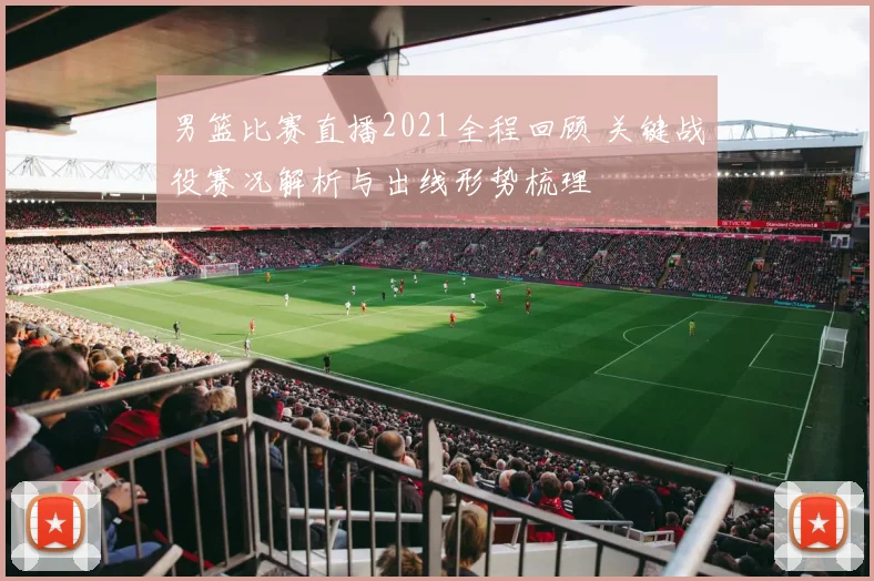 男篮比赛直播2021全程回顾 关键战役赛况解析与出线形势梳理