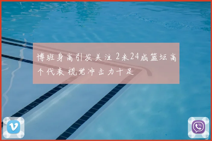 博班身高引发关注 2米24成篮坛高个代表 视觉冲击力十足