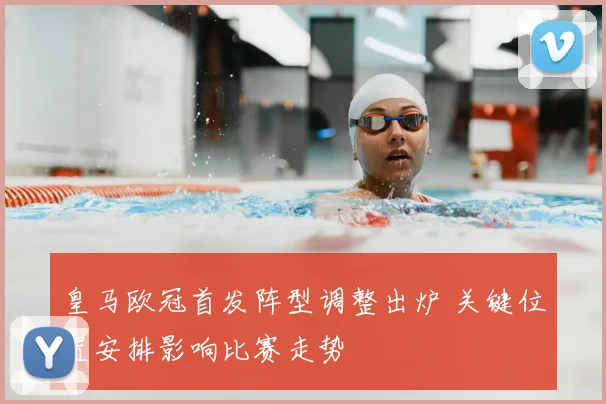 皇马欧冠首发阵型调整出炉 关键位置安排影响比赛走势