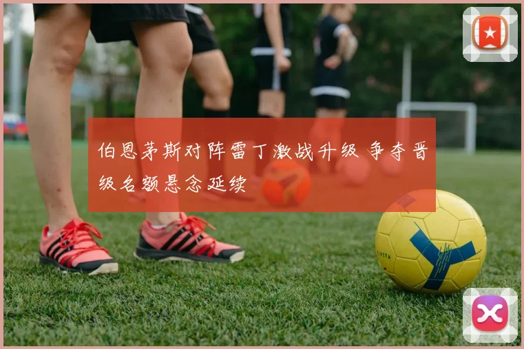 伯恩茅斯对阵雷丁激战升级 争夺晋级名额悬念延续