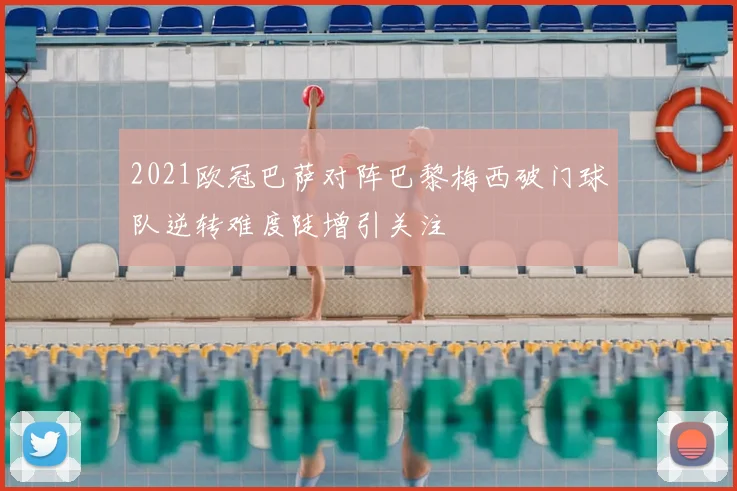 2021欧冠巴萨对阵巴黎梅西破门球队逆转难度陡增引关注