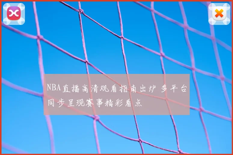 NBA直播高清观看指南出炉 多平台同步呈现赛事精彩看点