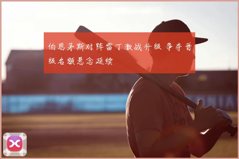 伯恩茅斯对阵雷丁激战升级 争夺晋级名额悬念延续