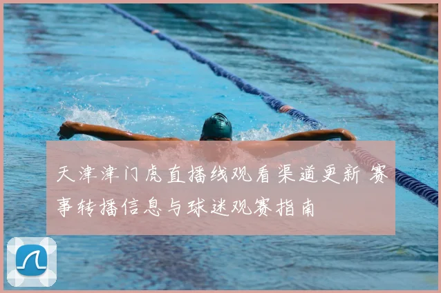 天津津门虎直播线观看渠道更新 赛事转播信息与球迷观赛指南