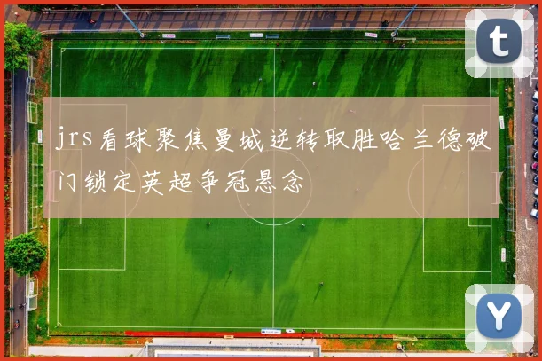jrs看球聚焦曼城逆转取胜哈兰德破门锁定英超争冠悬念