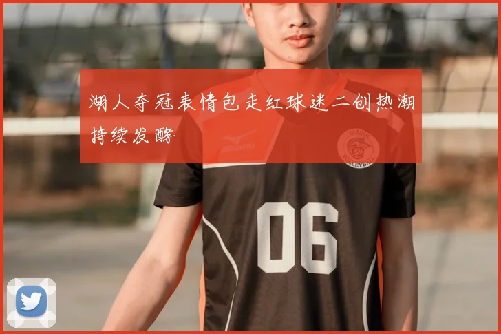 湖人夺冠表情包走红球迷二创热潮持续发酵