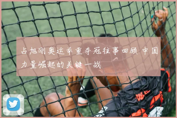 占旭刚奥运举重夺冠往事回顾 中国力量崛起的关键一战