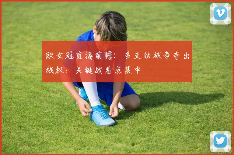 欧女冠直播前瞻:多支劲旅争夺出线权,关键战看点集中