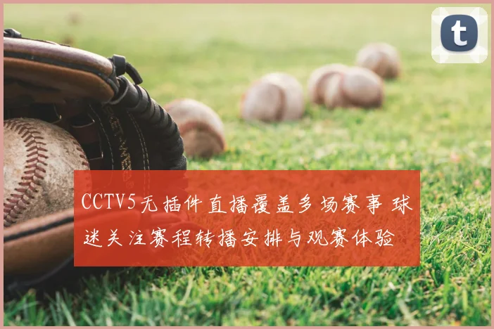 CCTV5无插件直播覆盖多场赛事 球迷关注赛程转播安排与观赛体验