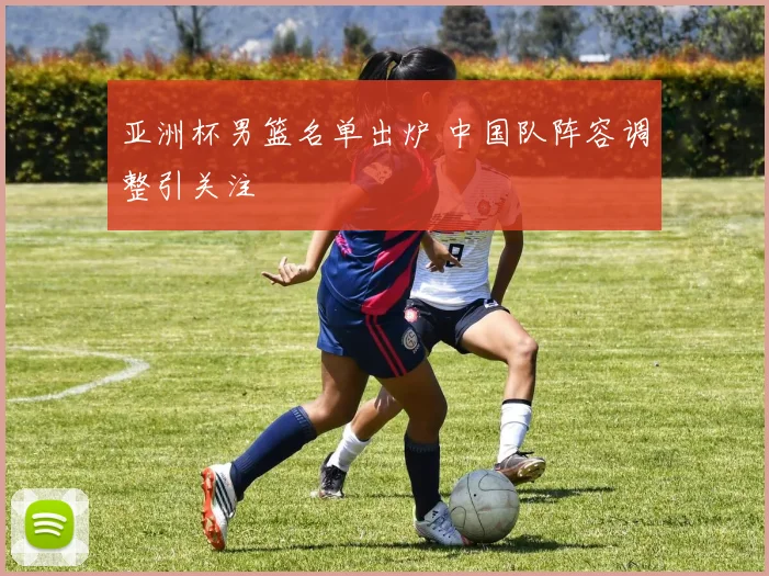 亚洲杯男篮名单出炉 中国队阵容调整引关注