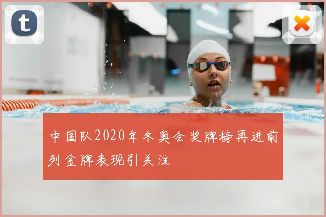 中国队2020年冬奥会奖牌榜再进前列金牌表现引关注