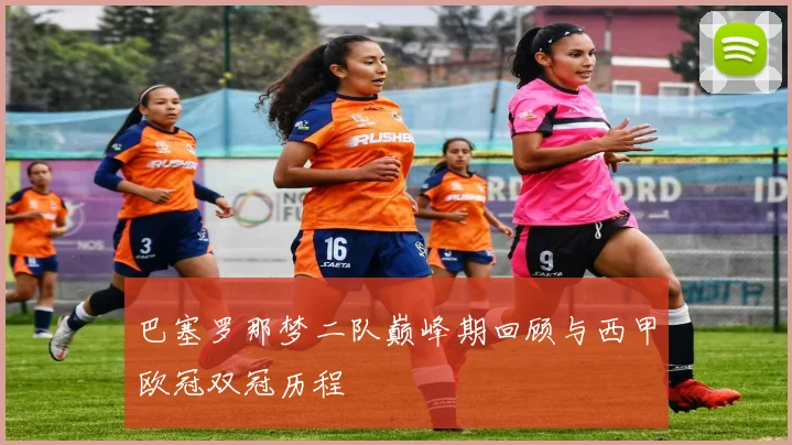 巴塞罗那梦二队巅峰期回顾与西甲欧冠双冠历程