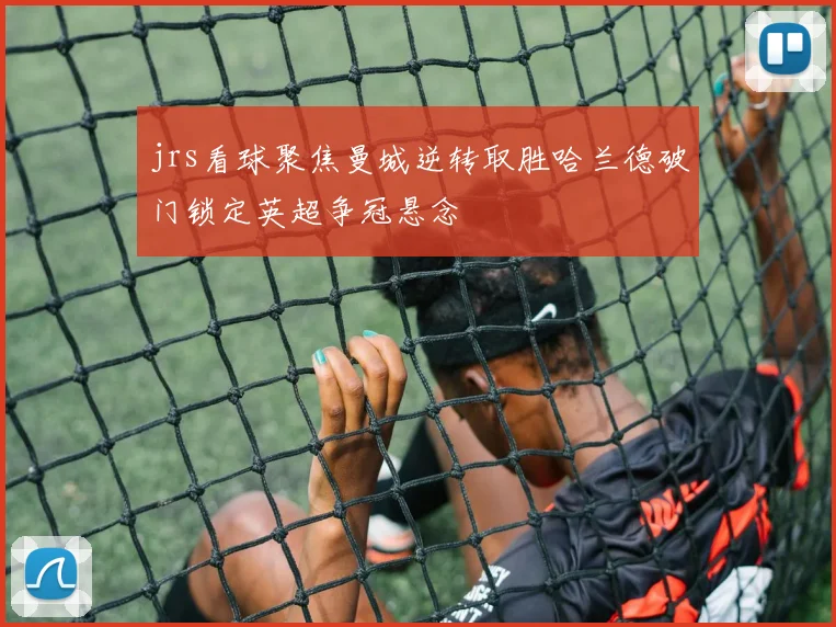 jrs看球聚焦曼城逆转取胜哈兰德破门锁定英超争冠悬念