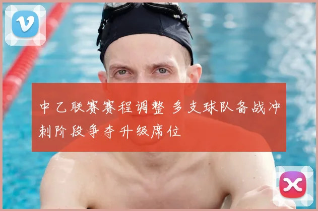 中乙联赛赛程调整 多支球队备战冲刺阶段争夺升级席位