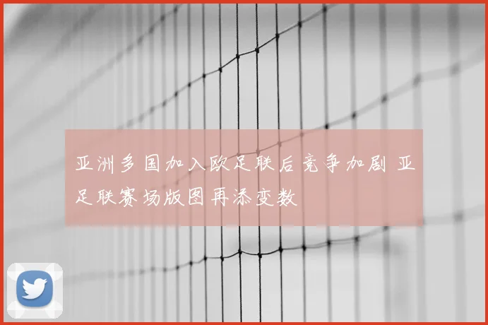 亚洲多国加入欧足联后竞争加剧 亚足联赛场版图再添变数