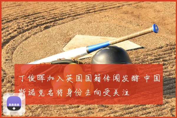 丁俊晖加入英国国籍传闻发酵 中国斯诺克名将身份去向受关注