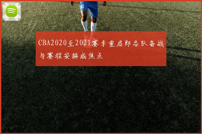 CBA2020至2021赛季重启即各队备战与赛程安排成焦点