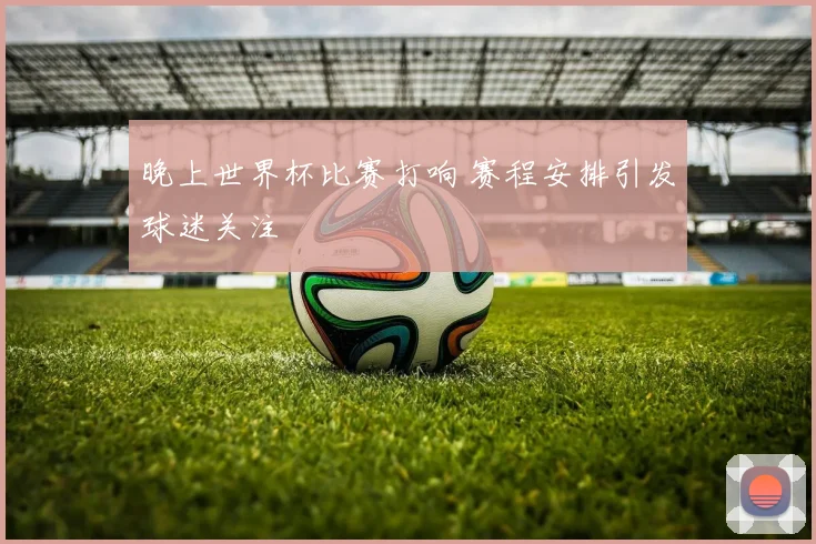 晚上世界杯比赛打响 赛程安排引发球迷关注