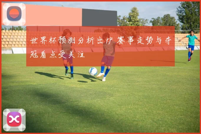 世界杯预测分析出炉 赛事走势与夺冠看点受关注