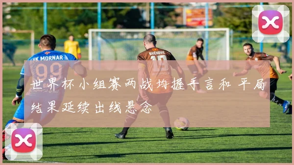 世界杯小组赛两战均握手言和 平局结果延续出线悬念