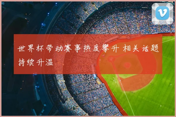 世界杯带动赛事热度攀升 相关话题持续升温