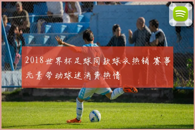 2018世界杯足球同款球衣热销 赛事元素带动球迷消费热情