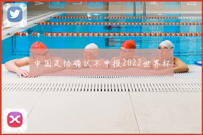 中国足协确认不申报2022世界杯