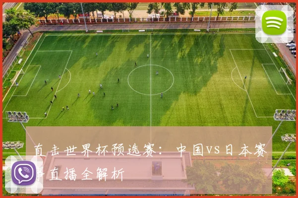直击世界杯预选赛:中国vs日本赛事直播全解析