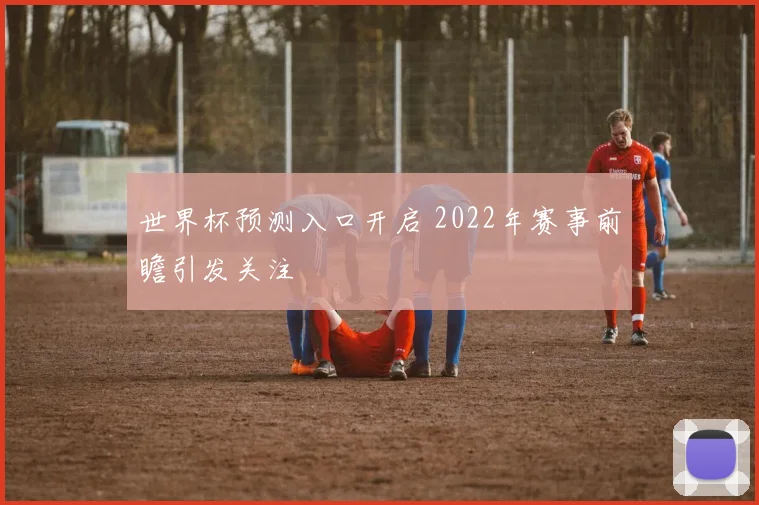 世界杯预测入口开启 2022年赛事前瞻引发关注