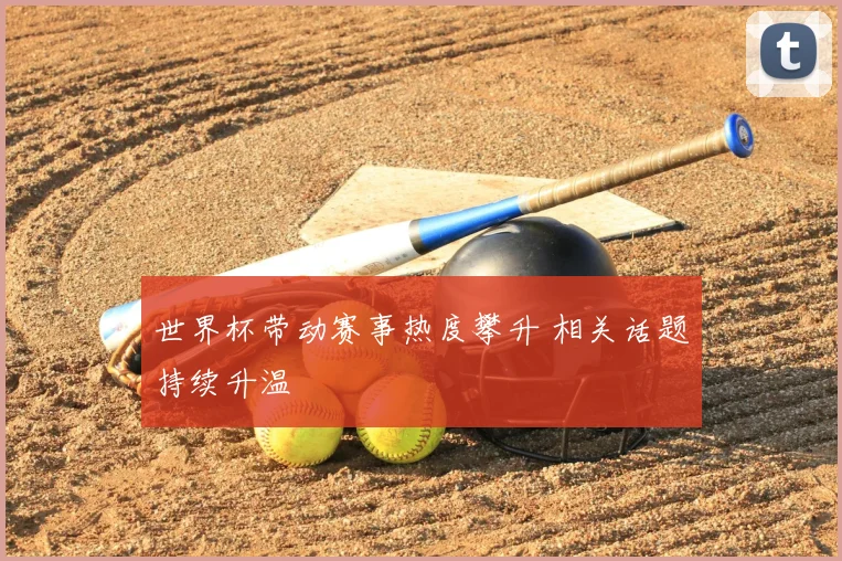 世界杯带动赛事热度攀升 相关话题持续升温