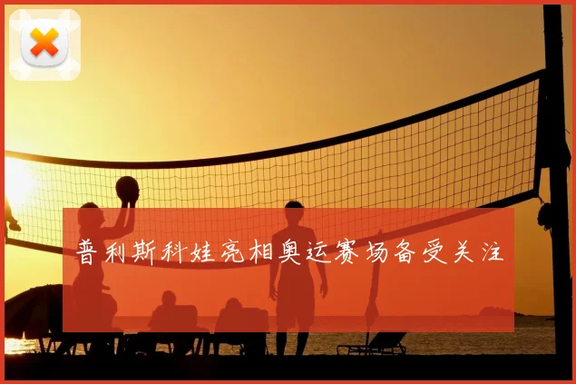 普利斯科娃亮相奥运赛场备受关注