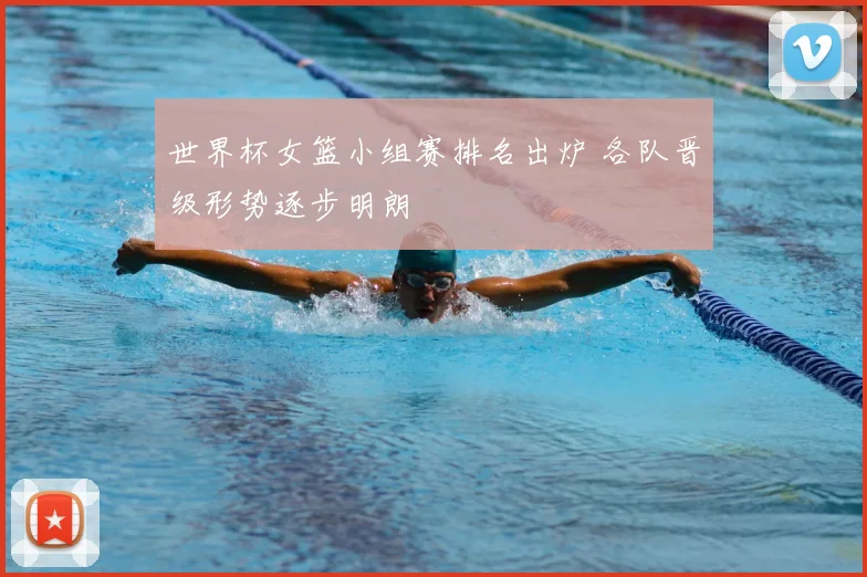 世界杯女篮小组赛排名出炉 各队晋级形势逐步明朗