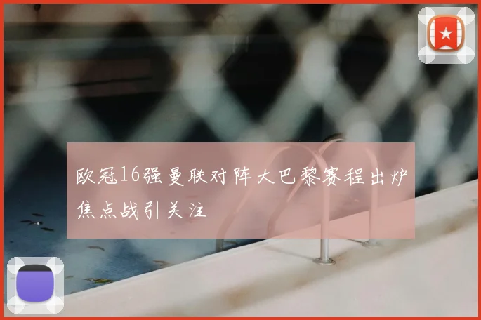 欧冠16强曼联对阵大巴黎赛程出炉焦点战引关注