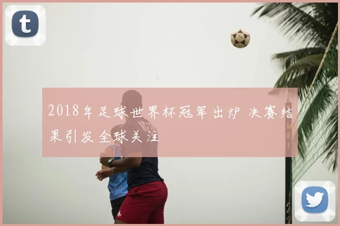 2018年足球世界杯冠军出炉 决赛结果引发全球关注