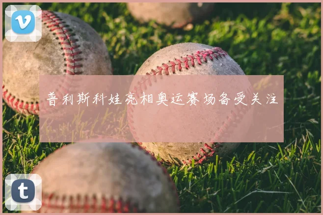普利斯科娃亮相奥运赛场备受关注