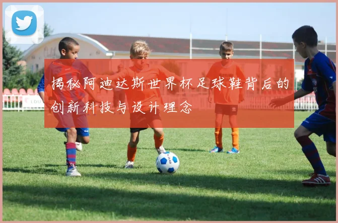 揭秘阿迪达斯世界杯足球鞋背后的创新科技与设计理念