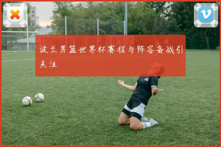 波兰男篮世界杯赛程与阵容备战引关注