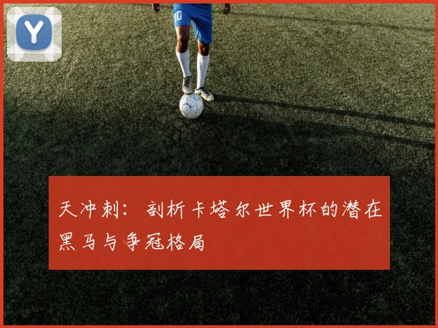 天冲刺:剖析卡塔尔世界杯的潜在黑马与争冠格局