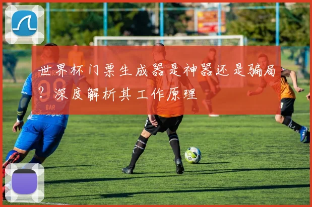世界杯门票生成器是神器还是骗局？深度解析其工作原理