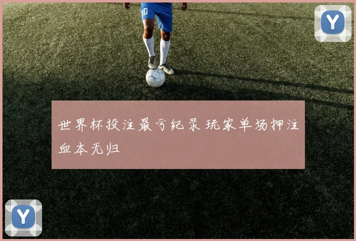 世界杯投注最亏纪录 玩家单场押注血本无归